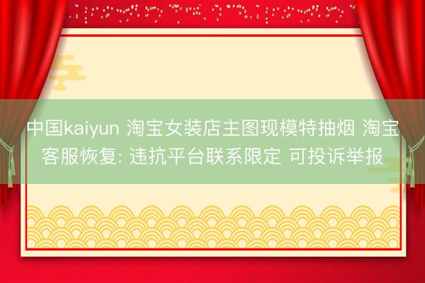 中国kaiyun 淘宝女装店主图现模特抽烟 淘宝客服恢复: 违抗平台联系限定 可投诉举报