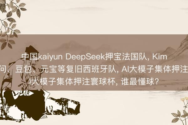 中国kaiyun DeepSeek押宝法国队， Kimi看好阿根廷队， 千问、豆包、元宝等复旧西班牙队， AI大模子集体押注寰球杯， 谁最懂球?