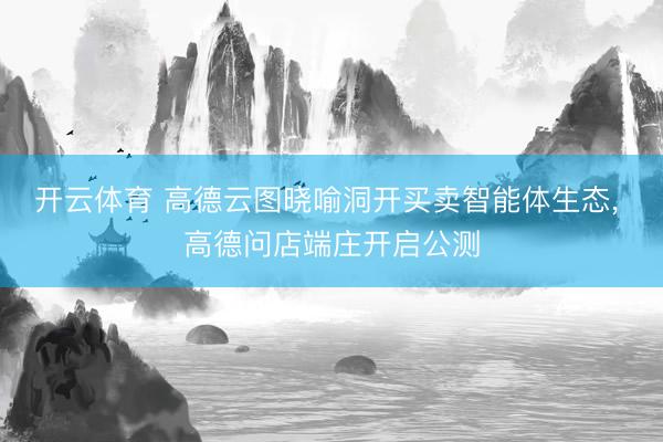 开云体育 高德云图晓喻洞开买卖智能体生态， 高德问店端庄开启公测