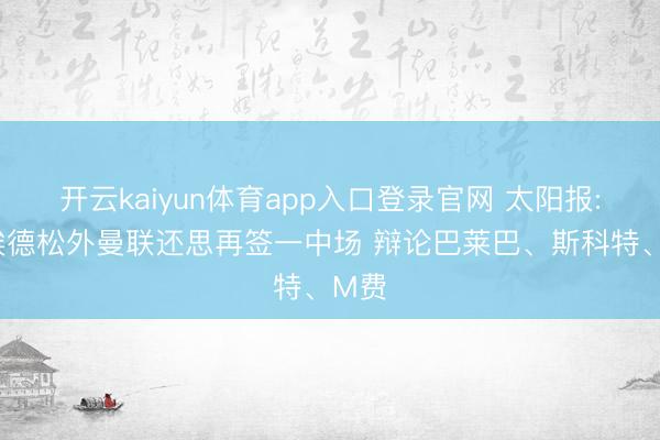 开云kaiyun体育app入口登录官网 太阳报: 除埃德松外曼联还思再签一中场 辩论巴莱巴、斯科特、M费