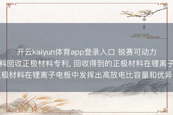 开云kaiyun体育app登录入口 锐赛可动力请求锂离子电板正极边角料回收正极材料专利, 回收得到的正极材料在锂离子电板中发挥出高放电比容量和优异的轮回性能