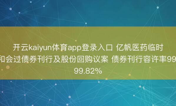 开云kaiyun体育app登录入口 亿帆医药临时鼓吹和会过债券刊行及股份回购议案 债券刊行容许率99.82%