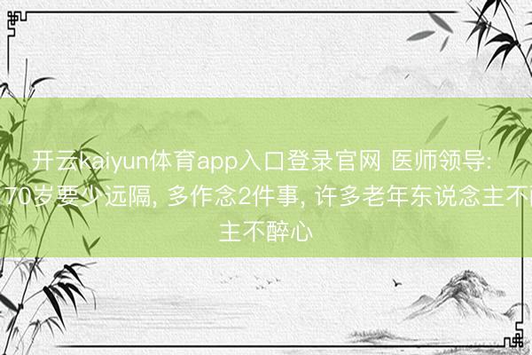 开云kaiyun体育app入口登录官网 医师领导: 过了70岁要少远隔, 多作念2件事, 许多老年东说念主不醉心