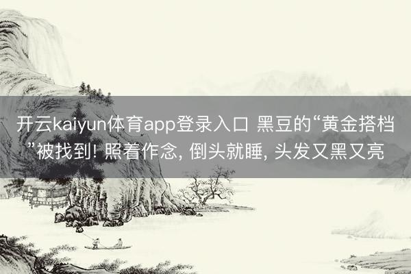 开云kaiyun体育app登录入口 黑豆的“黄金搭档”被找到! 照着作念， 倒头就睡， 头发又黑又亮