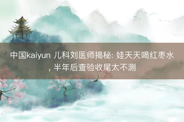 中国kaiyun 儿科刘医师揭秘: 娃天天喝红枣水， 半年后查验收尾太不测