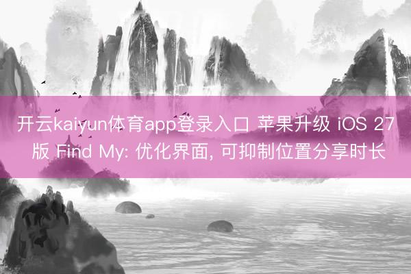 开云kaiyun体育app登录入口 苹果升级 iOS 27 版 Find My: 优化界面， 可抑制位置分享时长