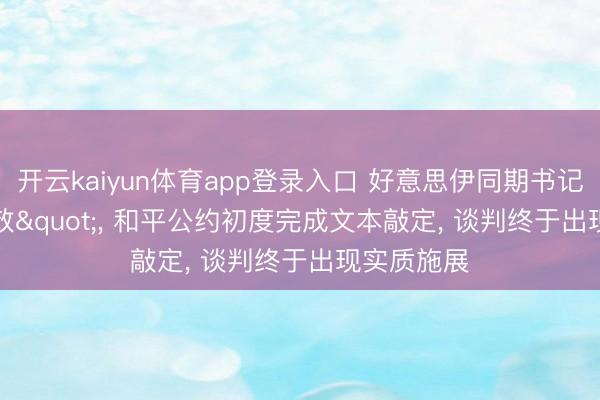开云kaiyun体育app登录入口 好意思伊同期书记"见效"， 和平公约初度完成文本敲定， 谈判终于出现实质施展