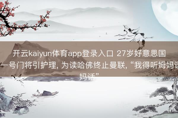 开云kaiyun体育app登录入口 27岁好意思国队一号门将引护理， 为读哈佛终止曼联， “我得听姆妈话”