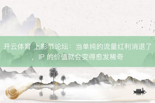 开云体育 上影节论坛：当单纯的流量红利消退了，IP 的价值就会变得愈发稀奇