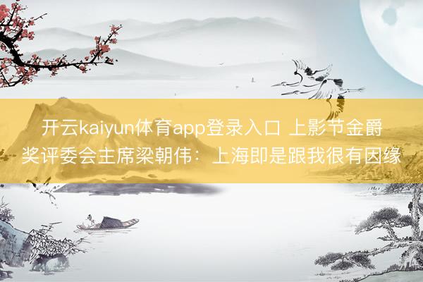 开云kaiyun体育app登录入口 上影节金爵奖评委会主席梁朝伟：上海即是跟我很有因缘