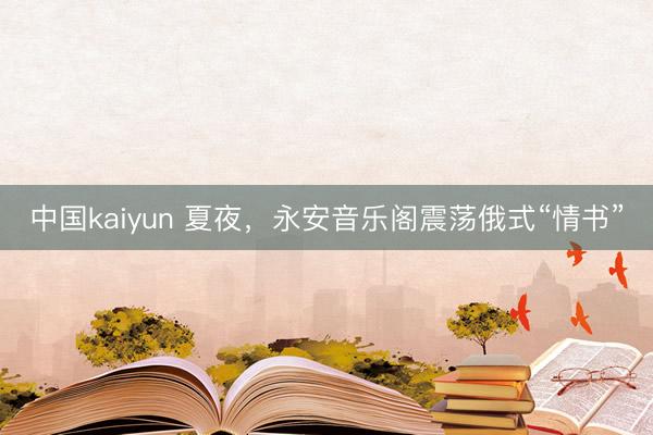 中国kaiyun 夏夜，永安音乐阁震荡俄式“情书”