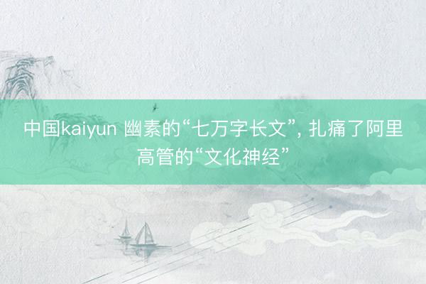 中国kaiyun 幽素的“七万字长文”， 扎痛了阿里高管的“文化神经”
