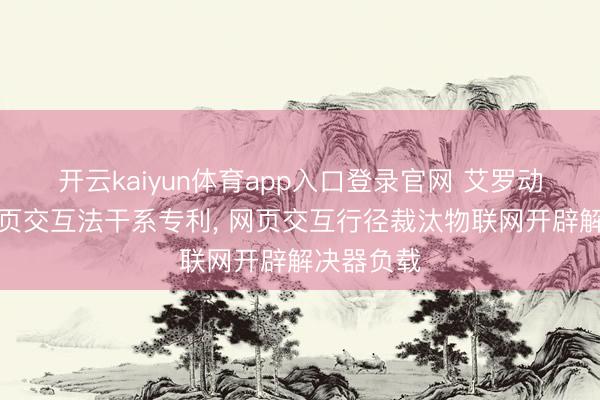 开云kaiyun体育app入口登录官网 艾罗动力央求网页交互法干系专利， 网页交互行径裁汰物联网开辟解决器负载