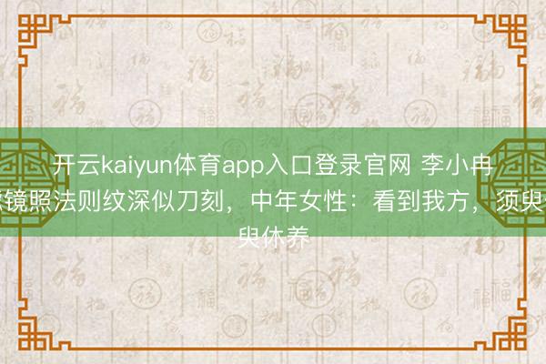 开云kaiyun体育app入口登录官网 李小冉无滤镜照法则纹深似刀刻,中年女性:看到我方,须臾休养