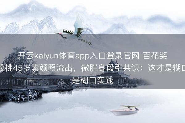 开云kaiyun体育app入口登录官网 百花奖得主殷桃45岁素颜照流出,微胖身段引共识:这才是糊口实践