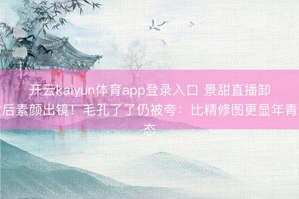 开云kaiyun体育app登录入口 景甜直播卸妆后素颜出镜！毛孔了了仍被夸：比精修图更显年青态