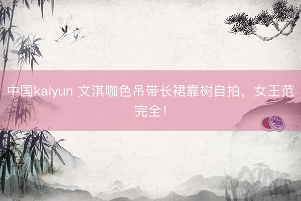 中国kaiyun 文淇咖色吊带长裙靠树自拍,女王范完全!