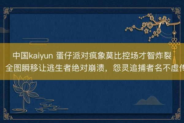 中国kaiyun 蛋仔派对疯象莫比控场才智炸裂！全图瞬移让逃生者绝对崩溃，怨灵追捕者名不虚传