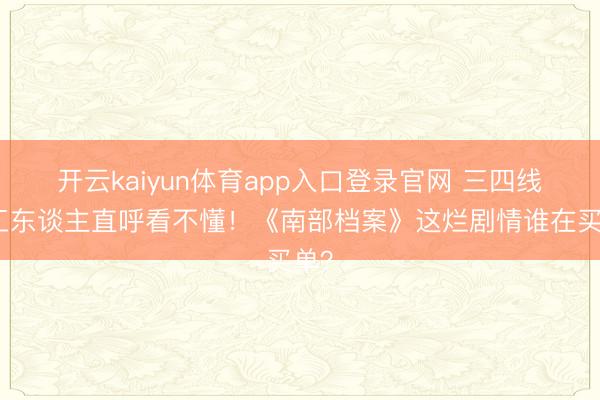 开云kaiyun体育app入口登录官网 三四线打工东谈主直呼看不懂!《南部档案》这烂剧情谁在买单?