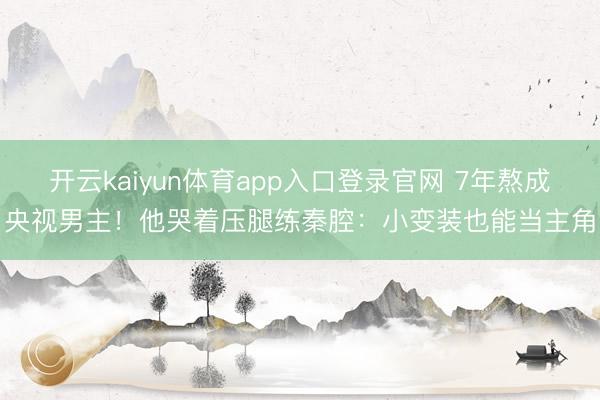 开云kaiyun体育app入口登录官网 7年熬成央视男主！他哭着压腿练秦腔：小变装也能当主角