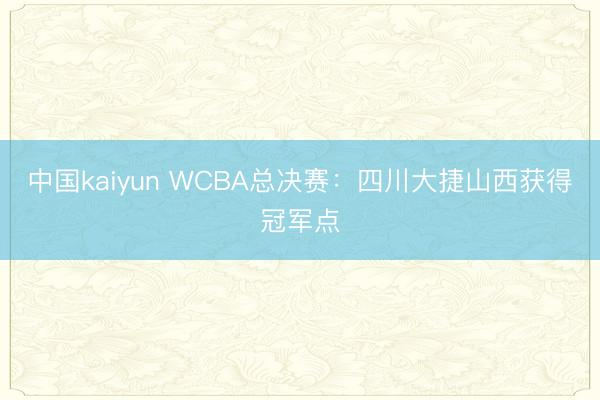 中国kaiyun WCBA总决赛：四川大捷山西获得冠军点
