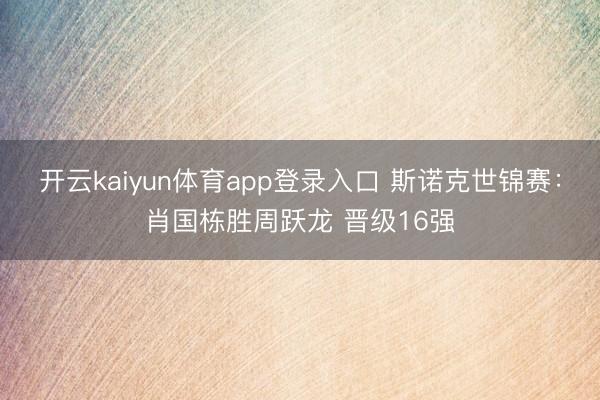 开云kaiyun体育app登录入口 斯诺克世锦赛：肖国栋胜周跃龙 晋级16强