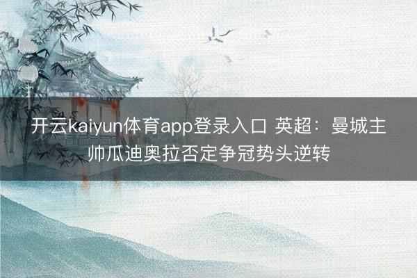 开云kaiyun体育app登录入口 英超：曼城主帅瓜迪奥拉否定争冠势头逆转