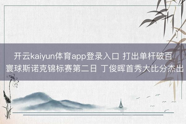 开云kaiyun体育app登录入口 打出单杆破百 寰球斯诺克锦标赛第二日 丁俊晖首秀大比分杰出