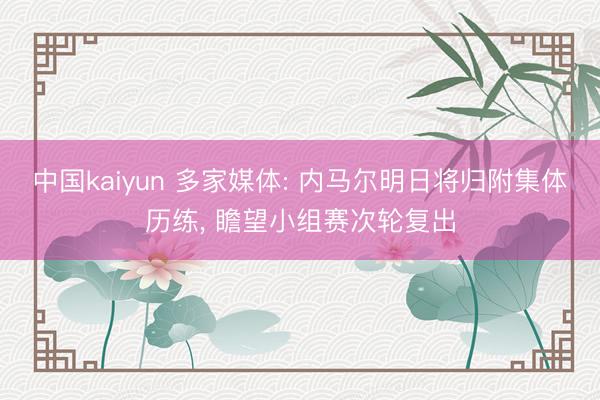 中国kaiyun 多家媒体: 内马尔明日将归附集体历练, 瞻望小组赛次轮复出