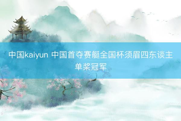 中国kaiyun 中国首夺赛艇全国杯须眉四东谈主单桨冠军