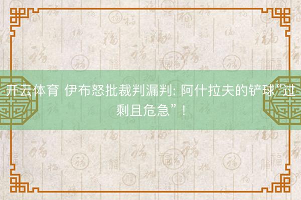 开云体育 伊布怒批裁判漏判: 阿什拉夫的铲球“过剩且危急” !