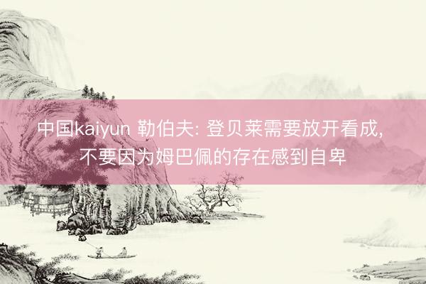 中国kaiyun 勒伯夫: 登贝莱需要放开看成， 不要因为姆巴佩的存在感到自卑
