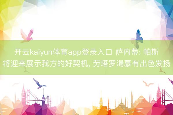 开云kaiyun体育app登录入口 萨内蒂: 帕斯将迎来展示我方的好契机， 劳塔罗渴慕有出色发扬
