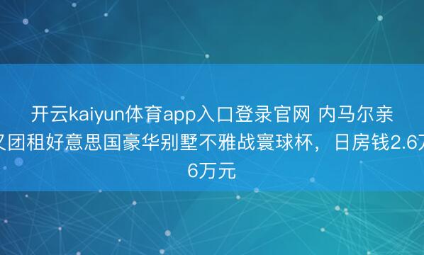 开云kaiyun体育app入口登录官网 内马尔亲一又团租好意思国豪华别墅不雅战寰球杯，日房钱2.6万元