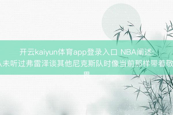 开云kaiyun体育app登录入口 NBA阐述: 从未听过弗雷泽谈其他尼克斯队时像当前那样带着敬畏