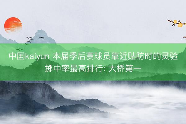 中国kaiyun 本届季后赛球员靠近贴防时的灵验掷中率最高排行: 大桥第一
