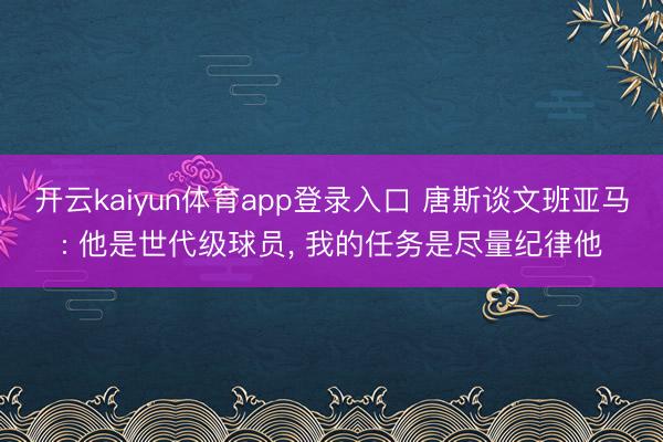 开云kaiyun体育app登录入口 唐斯谈文班亚马: 他是世代级球员， 我的任务是尽量纪律他