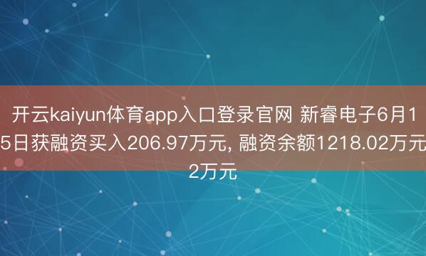 开云kaiyun体育app入口登录官网 新睿电子6月15日获融资买入206.97万元， 融资余额1218.02万元
