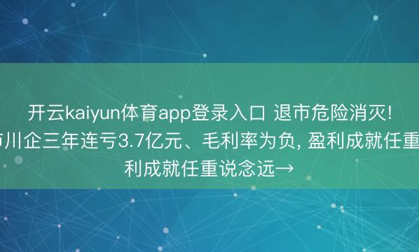 开云kaiyun体育app登录入口 退市危险消灭! 这家上市川企三年连亏3.7亿元、毛利率为负， 盈利成就任重说念远→