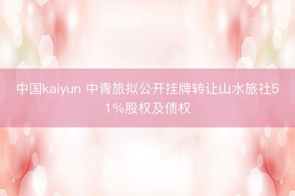 中国kaiyun 中青旅拟公开挂牌转让山水旅社51%股权及债权