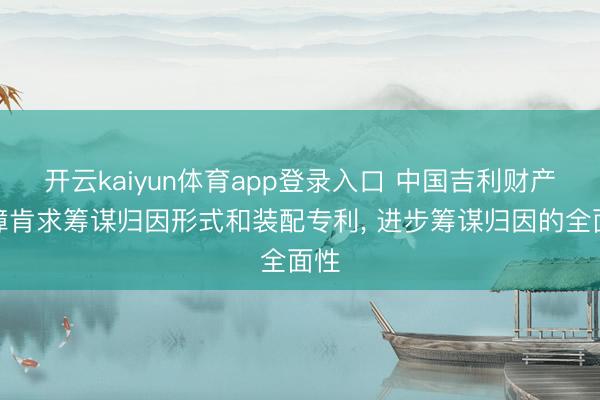 开云kaiyun体育app登录入口 中国吉利财产保障肯求筹谋归因形式和装配专利， 进步筹谋归因的全面性