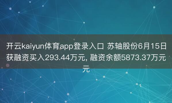 开云kaiyun体育app登录入口 苏轴股份6月15日获融资买入293.44万元， 融资余额5873.37万元