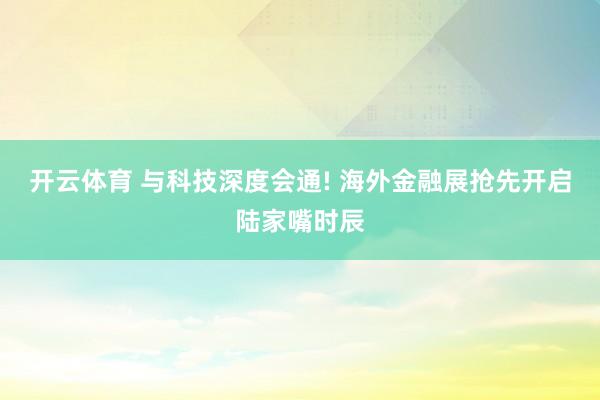 开云体育 与科技深度会通! 海外金融展抢先开启陆家嘴时辰