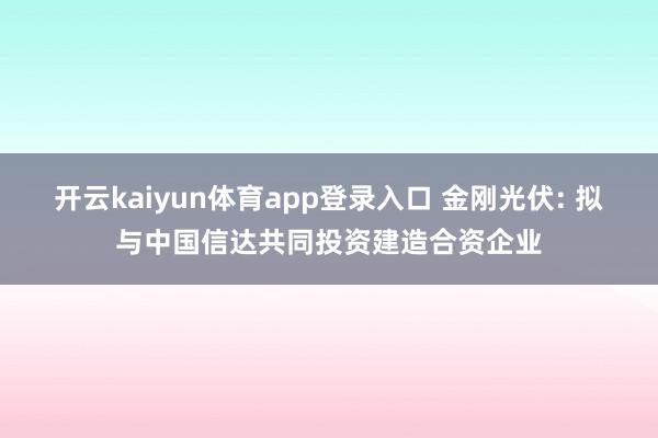 开云kaiyun体育app登录入口 金刚光伏: 拟与中国信达共同投资建造合资企业