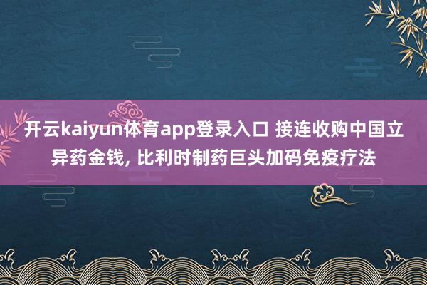 开云kaiyun体育app登录入口 接连收购中国立异药金钱， 比利时制药巨头加码免疫疗法