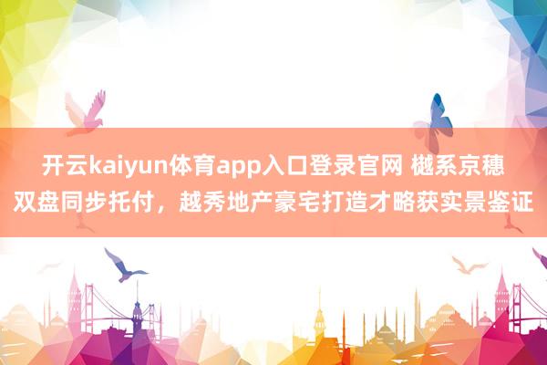 开云kaiyun体育app入口登录官网 樾系京穗双盘同步托付，越秀地产豪宅打造才略获实景鉴证