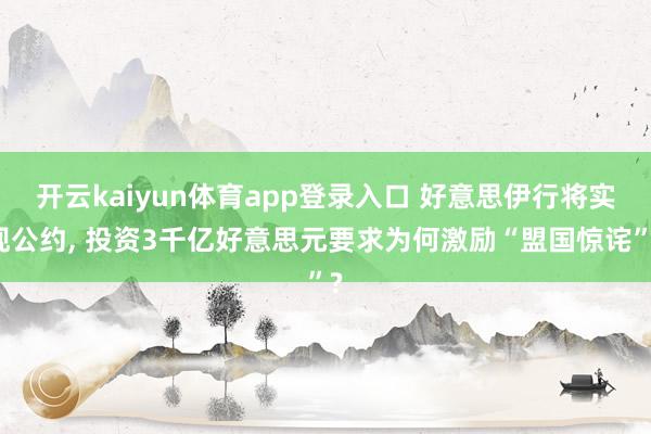 开云kaiyun体育app登录入口 好意思伊行将实现公约， 投资3千亿好意思元要求为何激励“盟国惊诧”?