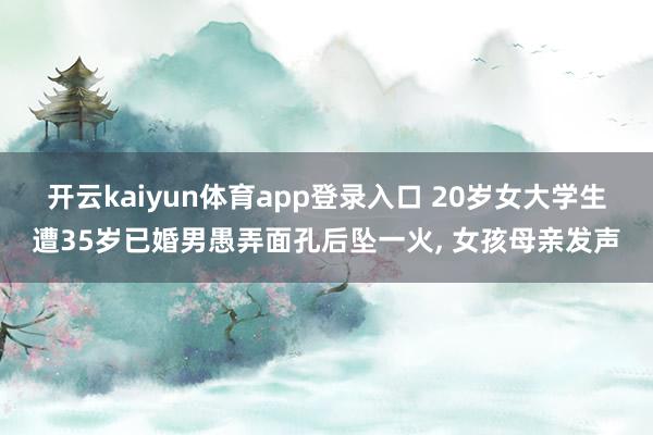 开云kaiyun体育app登录入口 20岁女大学生遭35岁已婚男愚弄面孔后坠一火， 女孩母亲发声