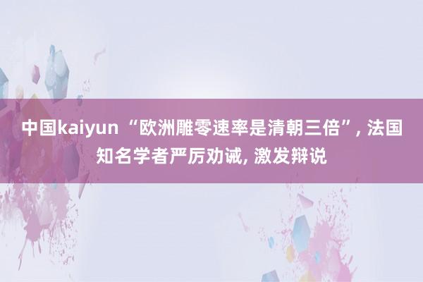 中国kaiyun “欧洲雕零速率是清朝三倍”， 法国知名学者严厉劝诫， 激发辩说
