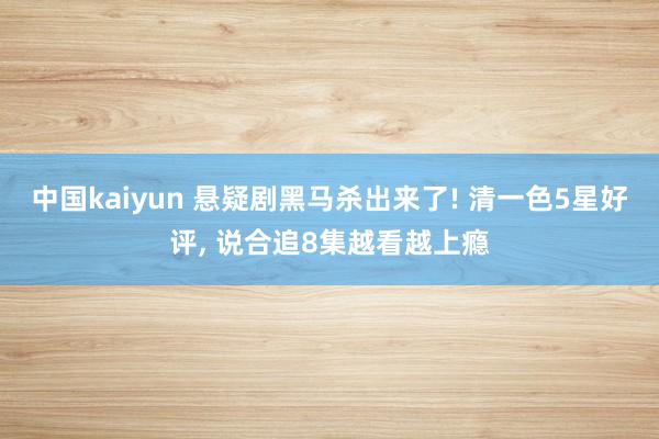 中国kaiyun 悬疑剧黑马杀出来了! 清一色5星好评， 说合追8集越看越上瘾